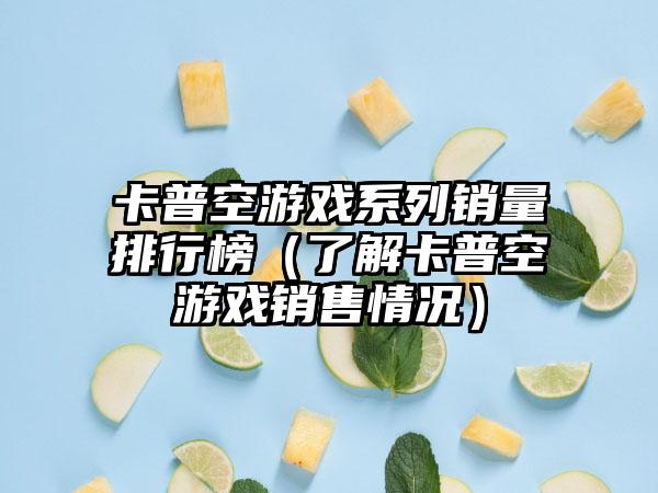 卡普空游戏系列销量排行榜（了解卡普空游戏销售情况）