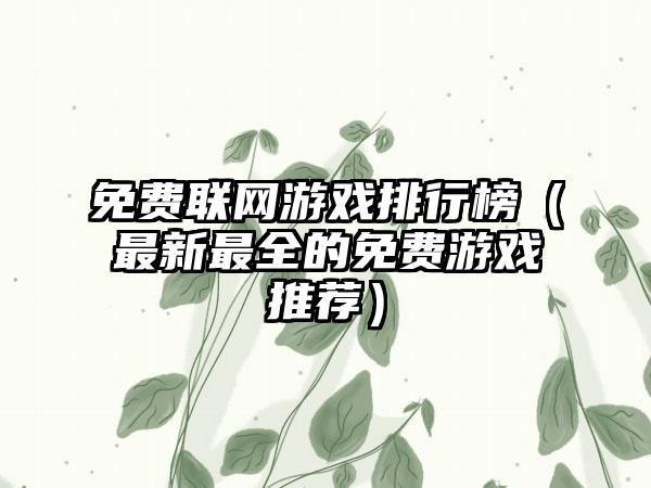 免费联网游戏排行榜（最新最全的免费游戏推荐）