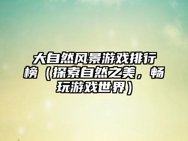 大自然风景游戏排行榜（探索自然之美，畅玩游戏世界）