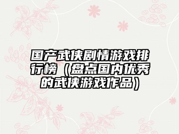 国产武侠剧情游戏排行榜（盘点国内优秀的武侠游戏作品）