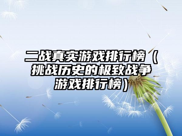 二战真实游戏排行榜（挑战历史的极致战争游戏排行榜）
