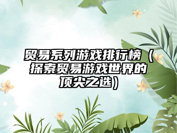 贸易系列游戏排行榜（探索贸易游戏世界的顶尖之选）