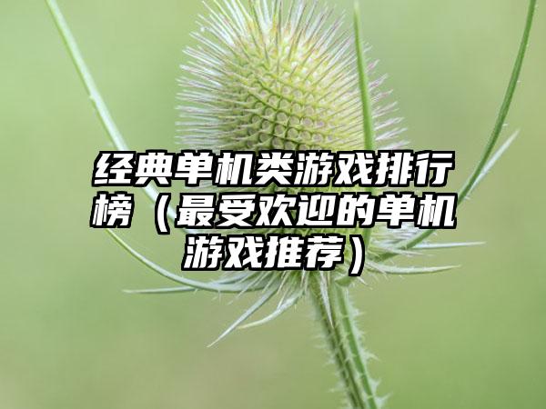 经典单机类游戏排行榜（最受欢迎的单机游戏推荐）
