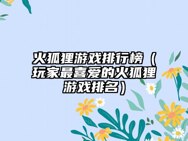 火狐狸游戏排行榜（玩家最喜爱的火狐狸游戏排名）