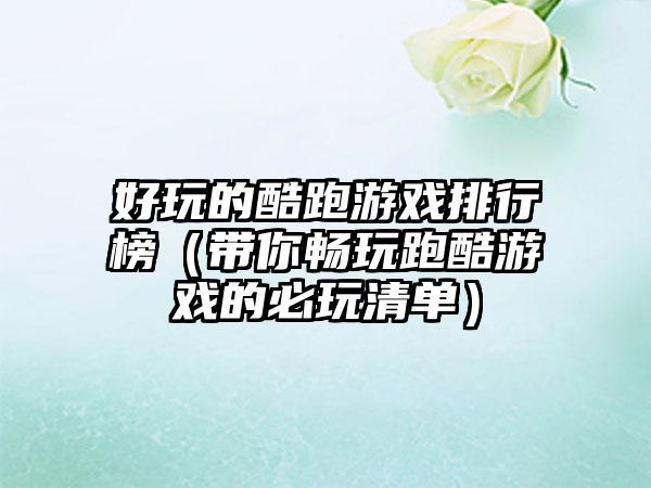 好玩的酷跑游戏排行榜（带你畅玩跑酷游戏的必玩清单）
