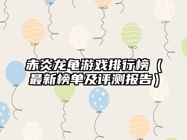 赤炎龙龟游戏排行榜（最新榜单及评测报告）