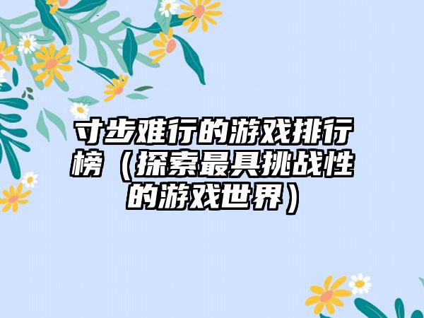 寸步难行的游戏排行榜（探索最具挑战性的游戏世界）