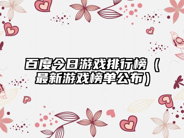 百度今日游戏排行榜（最新游戏榜单公布）