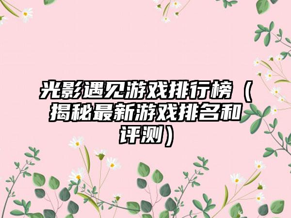 光影遇见游戏排行榜（揭秘最新游戏排名和评测）