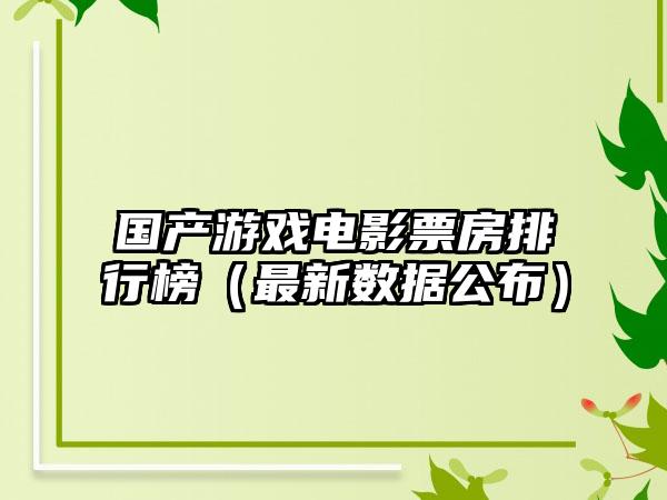 国产游戏电影票房排行榜（最新数据公布）
