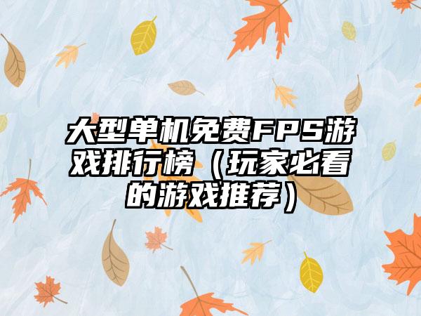 大型单机免费FPS游戏排行榜（玩家必看的游戏推荐）