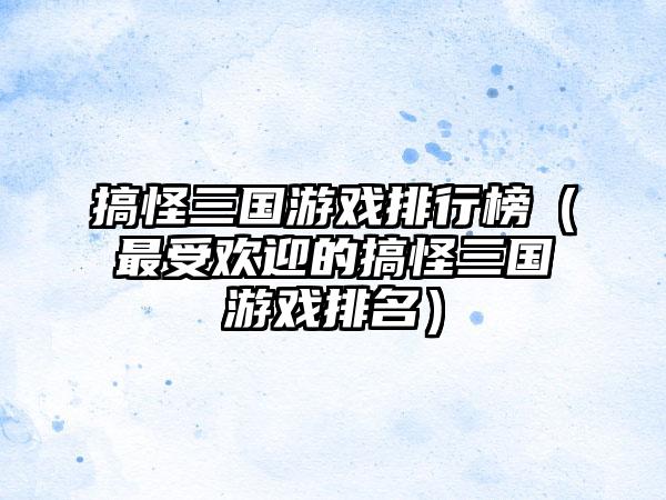 搞怪三国游戏排行榜（最受欢迎的搞怪三国游戏排名）