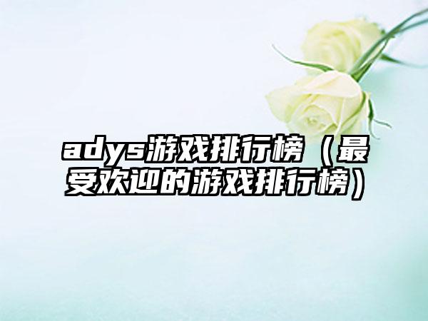 adys游戏排行榜（最受欢迎的游戏排行榜）