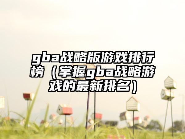 gba战略版游戏排行榜（掌握gba战略游戏的最新排名）