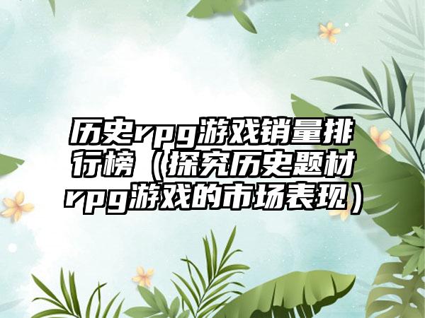 历史rpg游戏销量排行榜（探究历史题材rpg游戏的市场表现）