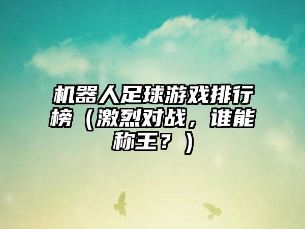 机器人足球游戏排行榜（激烈对战，谁能称王？）
