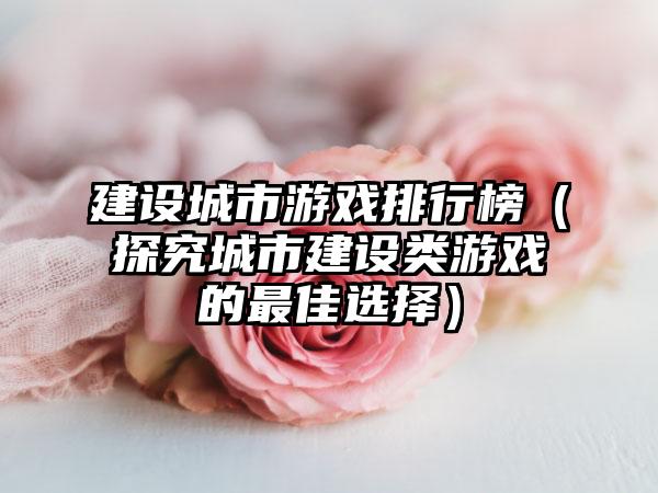 建设城市游戏排行榜（探究城市建设类游戏的最佳选择）
