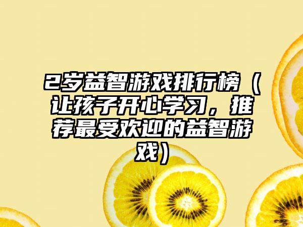 2岁益智游戏排行榜（让孩子开心学习，推荐最受欢迎的益智游戏）