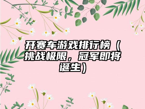 开赛车游戏排行榜（挑战极限，冠军即将诞生）