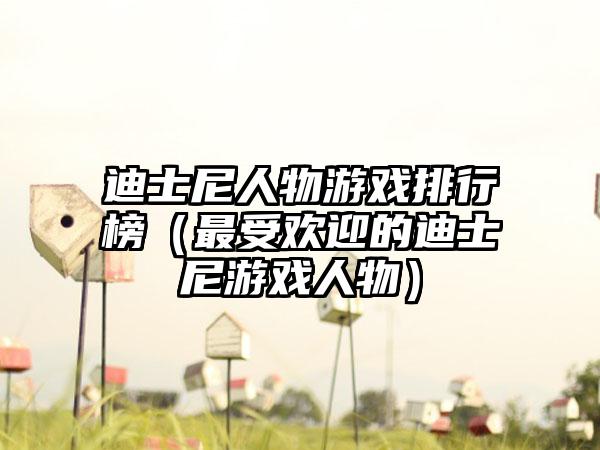 迪士尼人物游戏排行榜（最受欢迎的迪士尼游戏人物）