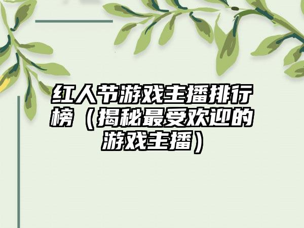 红人节游戏主播排行榜（揭秘最受欢迎的游戏主播）