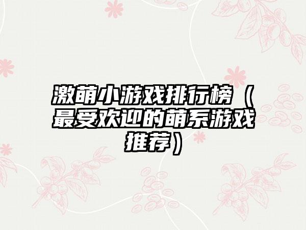 激萌小游戏排行榜（最受欢迎的萌系游戏推荐）