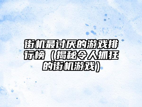 街机最讨厌的游戏排行榜（揭秘令人抓狂的街机游戏）