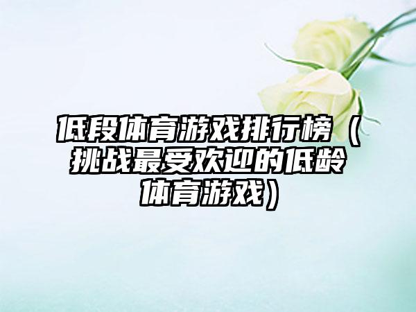 低段体育游戏排行榜（挑战最受欢迎的低龄体育游戏）