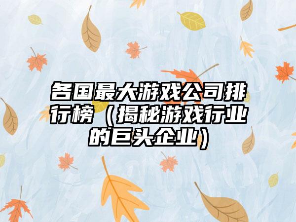 各国最大游戏公司排行榜（揭秘游戏行业的巨头企业）
