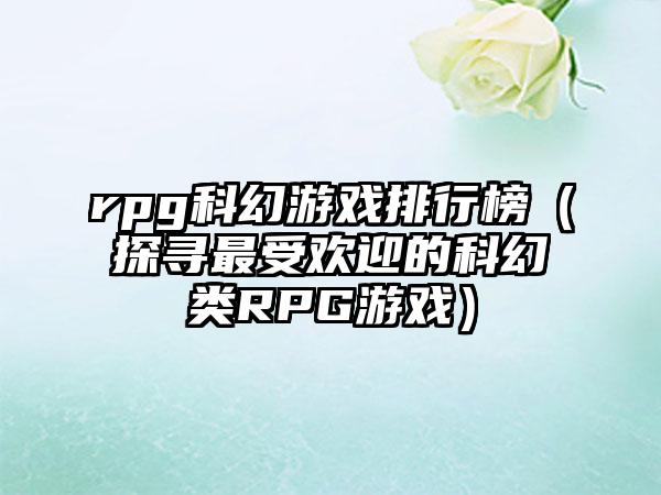rpg科幻游戏排行榜（探寻最受欢迎的科幻类RPG游戏）