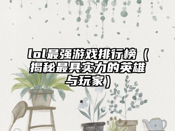 lol最强游戏排行榜（揭秘最具实力的英雄与玩家）