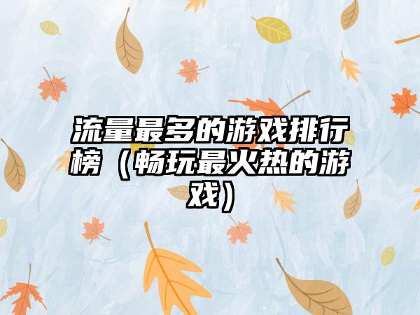 流量最多的游戏排行榜（畅玩最火热的游戏）