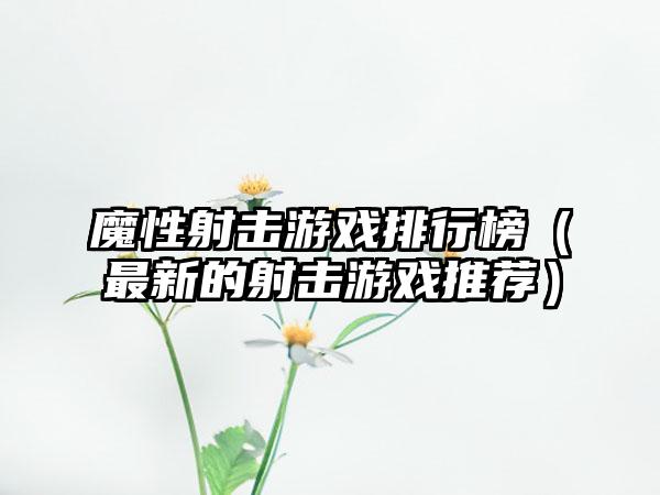 魔性射击游戏排行榜（最新的射击游戏推荐）