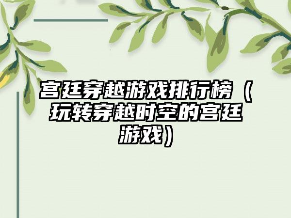 宫廷穿越游戏排行榜（玩转穿越时空的宫廷游戏）