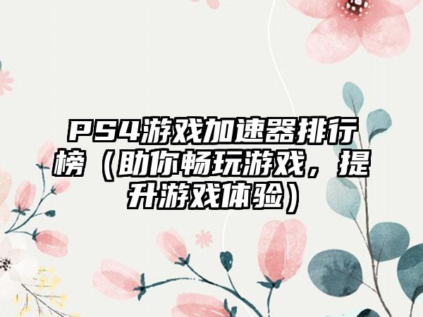 PS4游戏加速器排行榜（助你畅玩游戏，提升游戏体验）