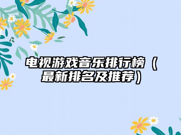 电视游戏音乐排行榜（最新排名及推荐）