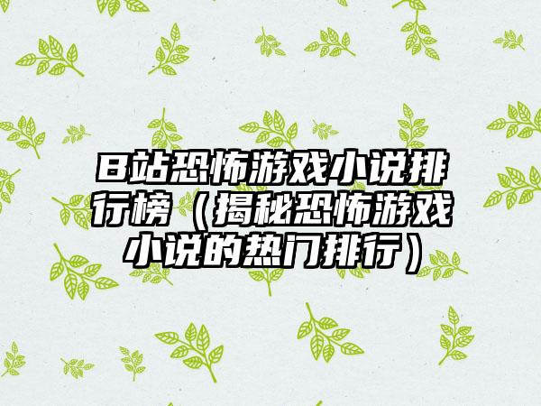 B站恐怖游戏小说排行榜（揭秘恐怖游戏小说的热门排行）