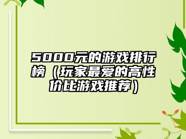5000元的游戏排行榜（玩家最爱的高性价比游戏推荐）