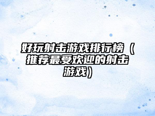 好玩射击游戏排行榜（推荐最受欢迎的射击游戏）