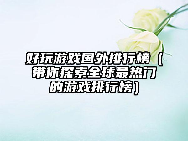 好玩游戏国外排行榜（带你探索全球最热门的游戏排行榜）