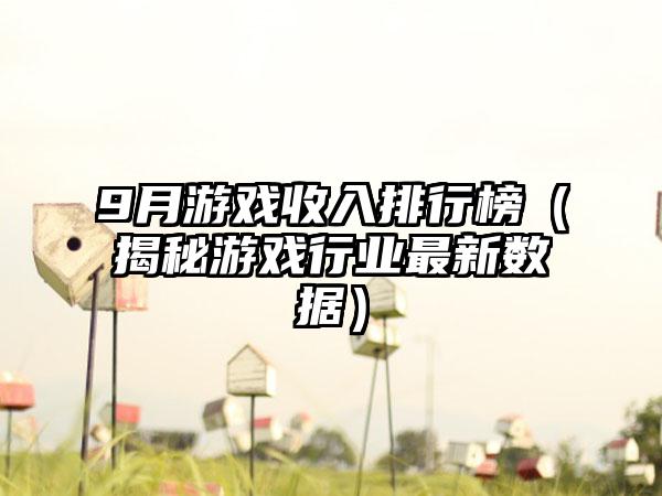 9月游戏收入排行榜（揭秘游戏行业最新数据）