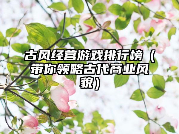 古风经营游戏排行榜（带你领略古代商业风貌）