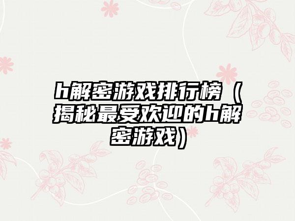 h解密游戏排行榜（揭秘最受欢迎的h解密游戏）