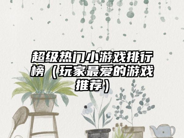 超级热门小游戏排行榜（玩家最爱的游戏推荐）