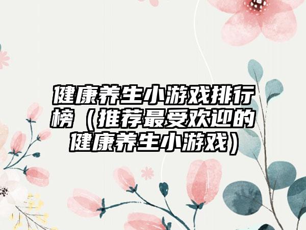 健康养生小游戏排行榜（推荐最受欢迎的健康养生小游戏）