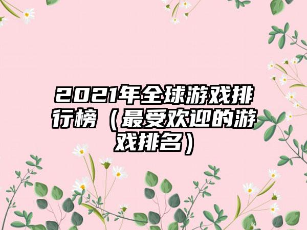 2021年全球游戏排行榜（最受欢迎的游戏排名）