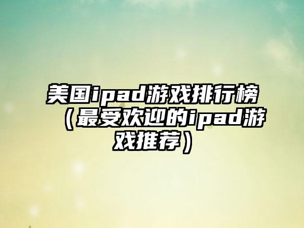美国ipad游戏排行榜（最受欢迎的ipad游戏推荐）