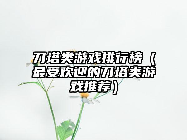 刀塔类游戏排行榜（最受欢迎的刀塔类游戏推荐）