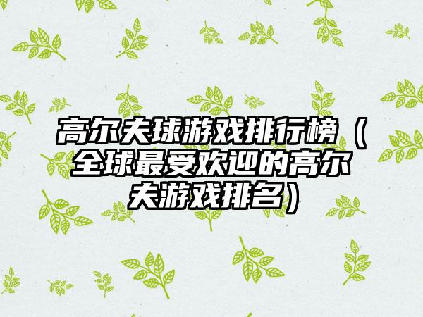 高尔夫球游戏排行榜（全球最受欢迎的高尔夫游戏排名）