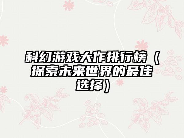 科幻游戏大作排行榜（探索未来世界的最佳选择）